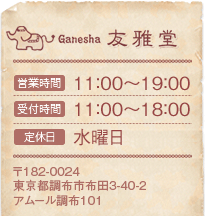 Ganesha　友雅堂 営業時間　11：00〜19：00　受付時間　11：00〜18：00　定休日　水曜日　〒182-0024　東京都調布市布田3-40-2アムール調布101